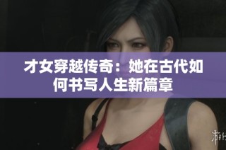 才女穿越传奇：她在古代如何书写人生新篇章
