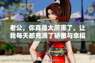 老公，你真是太厉害了，让我每天都充满了骄傲与幸福感