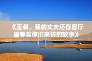 《王叔，我的丈夫还在客厅里等着你们来访的故事》