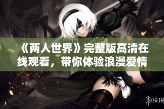 《两人世界》完整版高清在线观看，带你体验浪漫爱情的故事情节