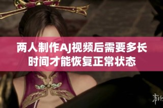 两人制作AJ视频后需要多长时间才能恢复正常状态