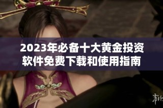 2023年必备十大黄金投资软件免费下载和使用指南