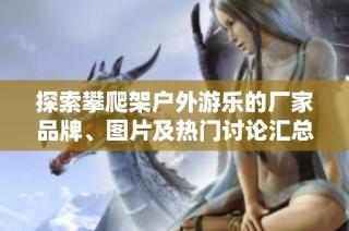 探索攀爬架户外游乐的厂家品牌、图片及热门讨论汇总