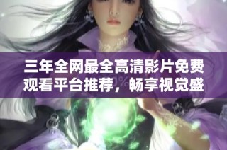 三年全网最全高清影片免费观看平台推荐，畅享视觉盛宴不容错过