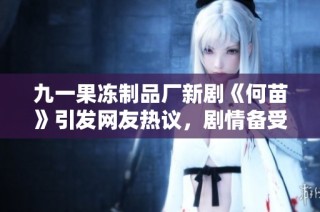 九一果冻制品厂新剧《何苗》引发网友热议，剧情备受期待与关注