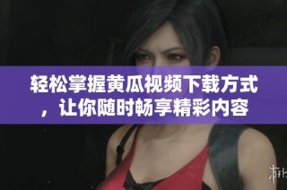 轻松掌握黄瓜视频下载方式，让你随时畅享精彩内容