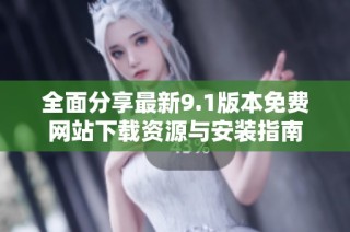 全面分享最新9.1版本免费网站下载资源与安装指南