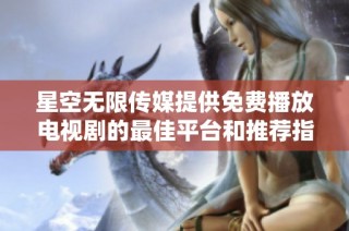 星空无限传媒提供免费播放电视剧的最佳平台和推荐指南