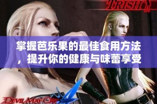 掌握芭乐果的最佳食用方法，提升你的健康与味蕾享受