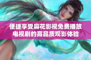 便捷享受麻花影视免费播放电视剧的高品质观影体验
