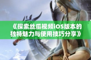 《探索丝瓜视频iOS版本的独特魅力与使用技巧分享》