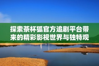 探索茶杯狐官方追剧平台带来的精彩影视世界与独特观影体验