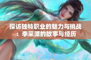 探访独特职业的魅力与挑战：李采潭的故事与经历