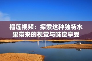 榴莲视频：探索这种独特水果带来的视觉与味觉享受