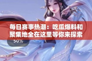 每日赛事热潮：吃瓜爆料和聚集地全在这里等你来探索