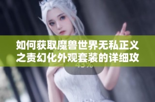 如何获取魔兽世界无私正义之责幻化外观套装的详细攻略