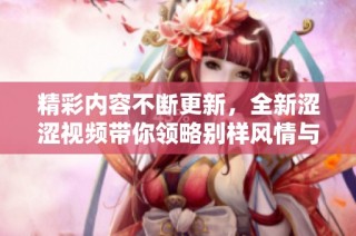 精彩内容不断更新，全新涩涩视频带你领略别样风情与魅力