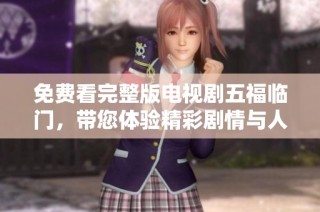 免费看完整版电视剧五福临门，带您体验精彩剧情与人生哲理