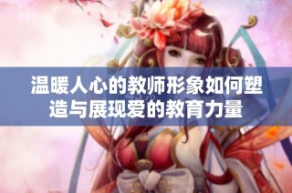 温暖人心的教师形象如何塑造与展现爱的教育力量