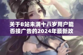 关于B站未满十八岁用户能否接广告的2024年最新政策解读