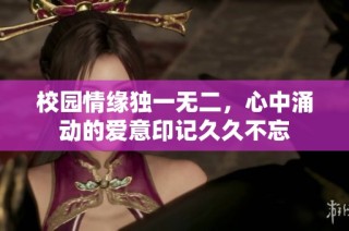 校园情缘独一无二，心中涌动的爱意印记久久不忘