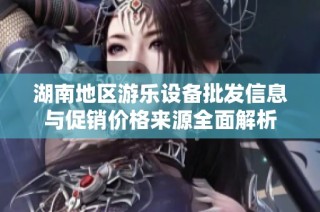 湖南地区游乐设备批发信息与促销价格来源全面解析