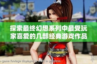 探索最终幻想系列中最受玩家喜爱的几部经典游戏作品