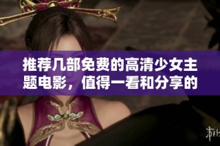 推荐几部免费的高清少女主题电影，值得一看和分享的佳作有哪些？