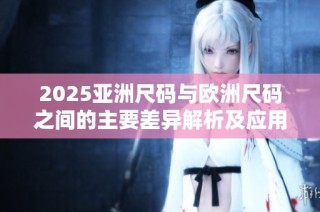 2025亚洲尺码与欧洲尺码之间的主要差异解析及应用技巧
