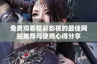 免费观看精彩影视的最佳网站推荐与使用心得分享
