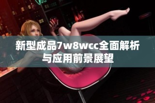 新型成品7w8wcc全面解析与应用前景展望