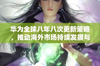 华为全球八年八次更新策略，推动海外市场持续发展与创新