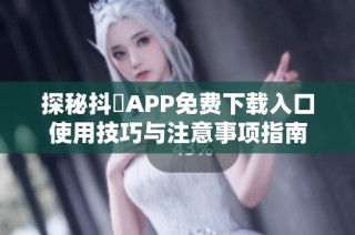 探秘抖抈APP免费下载入口使用技巧与注意事项指南