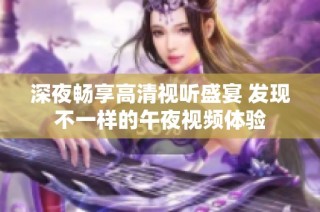 深夜畅享高清视听盛宴 发现不一样的午夜视频体验
