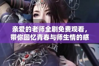 亲爱的老师全剧免费观看，带你回忆青春与师生情的感人故事