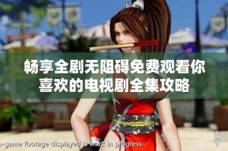 畅享全剧无阻碍免费观看你喜欢的电视剧全集攻略
