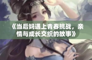 《当后妈遇上青春挑战，亲情与成长交织的故事》