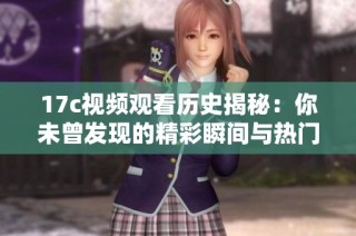 17c视频观看历史揭秘：你未曾发现的精彩瞬间与热门视频盘点