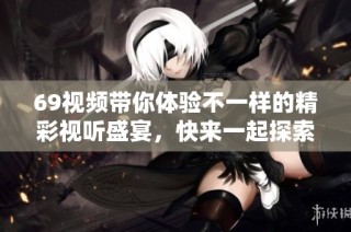 69视频带你体验不一样的精彩视听盛宴，快来一起探索吧！