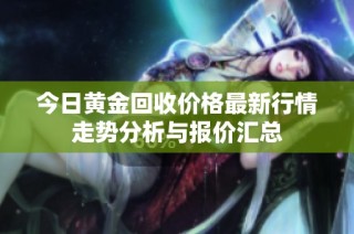 今日黄金回收价格最新行情走势分析与报价汇总