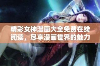 精彩女神漫画大全免费在线阅读，尽享漫画世界的魅力与乐趣