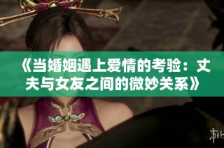 《当婚姻遇上爱情的考验：丈夫与女友之间的微妙关系》