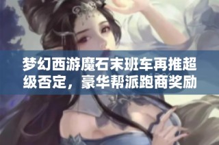 梦幻西游魔石末班车再推超级否定，豪华帮派跑商奖励高达160军火