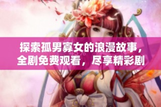 探索孤男寡女的浪漫故事，全剧免费观看，尽享精彩剧情与情感纠葛