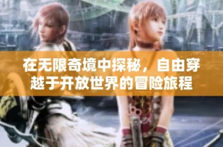 在无限奇境中探秘，自由穿越于开放世界的冒险旅程