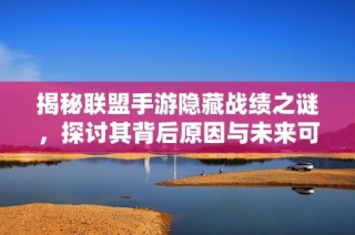 揭秘联盟手游隐藏战绩之谜，探讨其背后原因与未来可能性