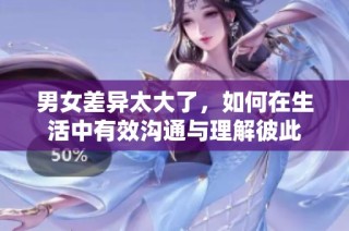 男女差异太大了，如何在生活中有效沟通与理解彼此