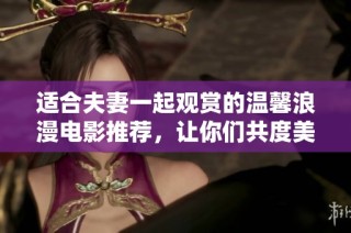 适合夫妻一起观赏的温馨浪漫电影推荐，让你们共度美好时光
