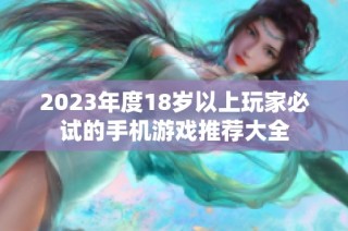 2023年度18岁以上玩家必试的手机游戏推荐大全