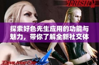 探索好色先生应用的功能与魅力，带你了解全新社交体验
